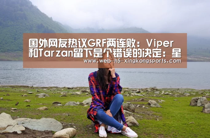 国外网友热议GRF两连败:Viper和Tarzan留下是个错误的决定:星空体育app(图1) 星空体育app