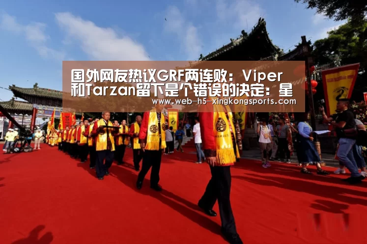 国外网友热议GRF两连败:Viper和Tarzan留下是个错误的决定:星空体育app(图2) 星空体育网页版